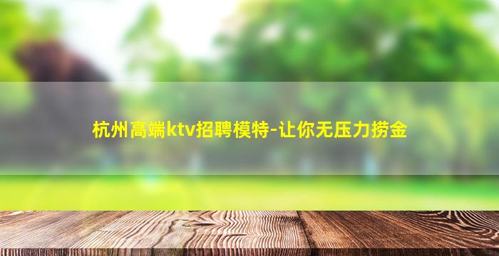 杭州高端ktv招聘模特-让你无压力捞金