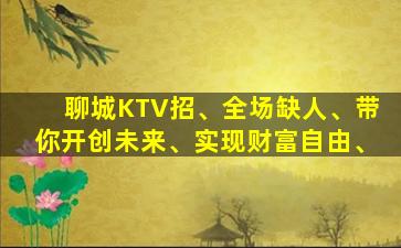聊城KTV招、全场缺人、带你开创未来、实现财富自由、